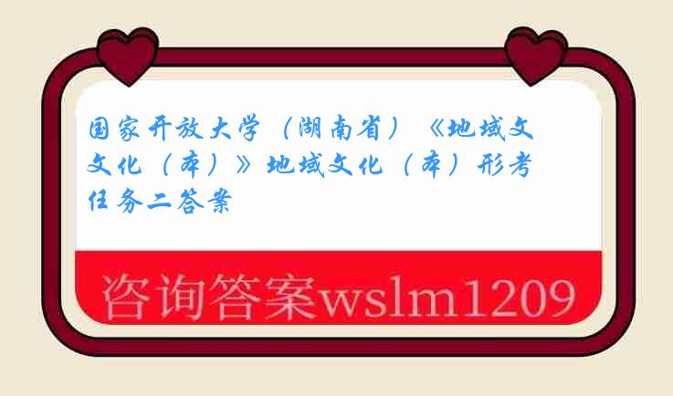 国家开放大学（湖南省）《地域文化（本）》地域文化（本）形考任务二答案