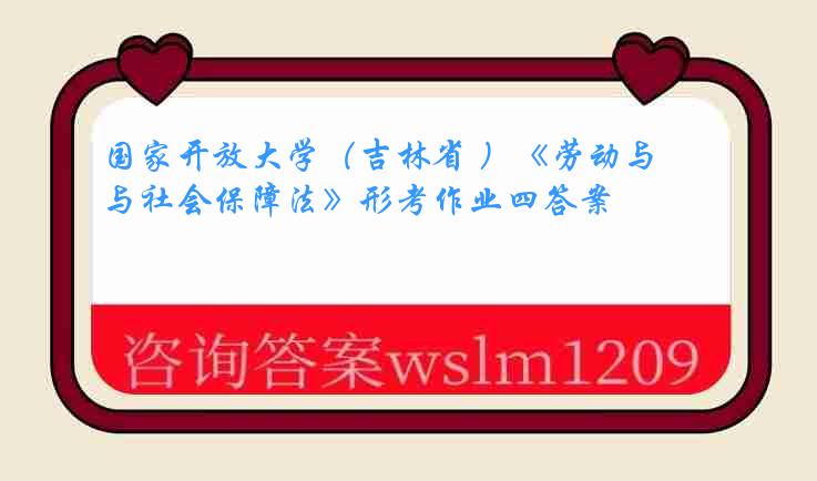 国家开放大学（吉林省 ）《劳动与社会保障法》形考作业四答案