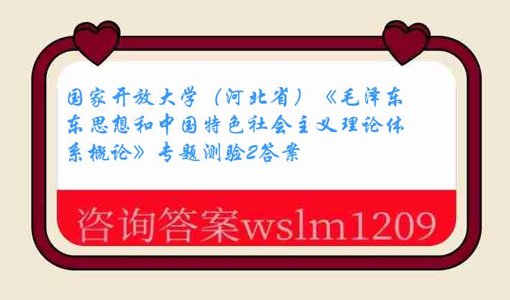 国家开放大学（河北省）《毛泽东思想和中国特色社会主义理论体系概论》专题测验2答案