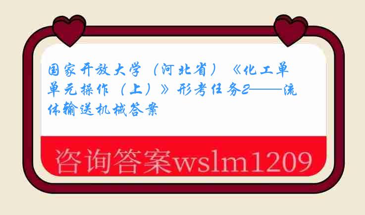 国家开放大学（河北省）《化工单元操作（上）》形考任务2——流体输送机械答案