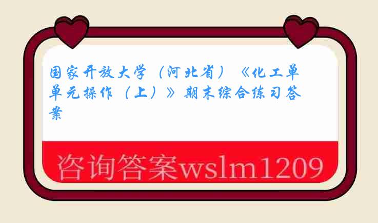 国家开放大学（河北省）《化工单元操作（上）》期末综合练习答案