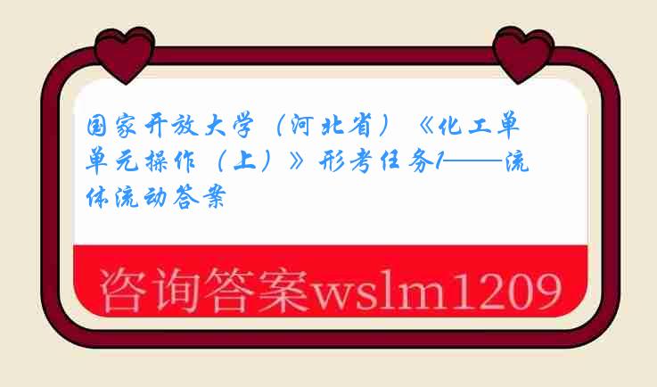 国家开放大学（河北省）《化工单元操作（上）》形考任务1——流体流动答案