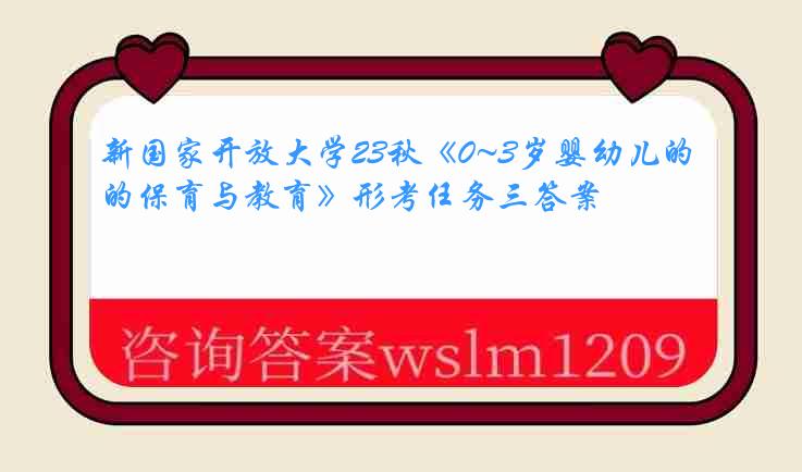 新国家开放大学23秋《0~3岁婴幼儿的保育与教育》形考任务三答案