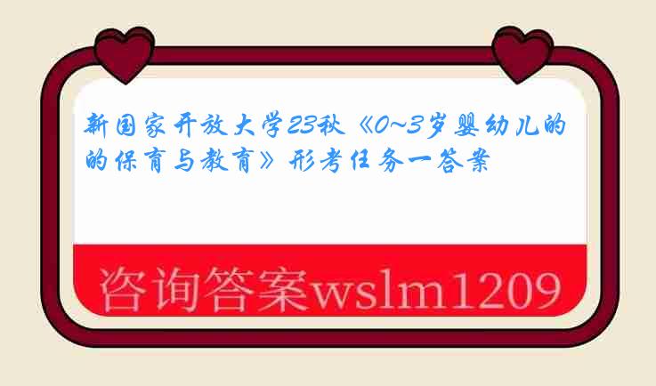 新国家开放大学23秋《0~3岁婴幼儿的保育与教育》形考任务一答案