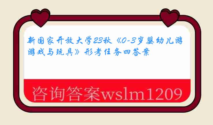 新国家开放大学23秋《0-3岁婴幼儿游戏与玩具》形考任务四答案