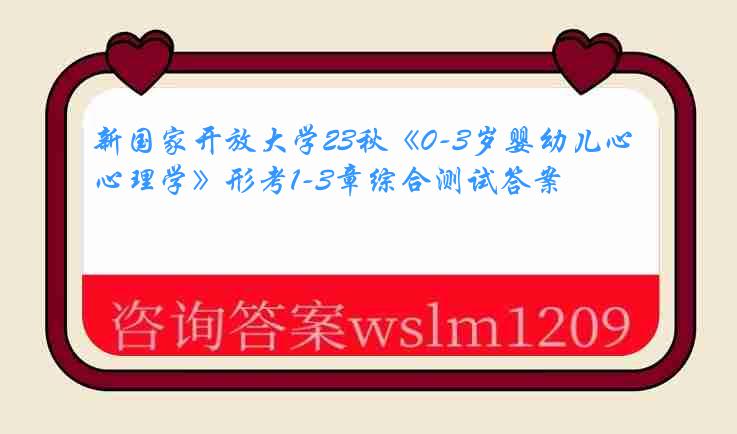 新国家开放大学23秋《0-3岁婴幼儿心理学》形考1-3章综合测试答案