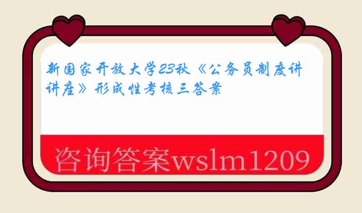 新国家开放大学23秋《公务员制度讲座》形成性考核三答案