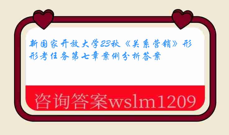 新国家开放大学23秋《关系营销》形考任务第七章案例分析答案