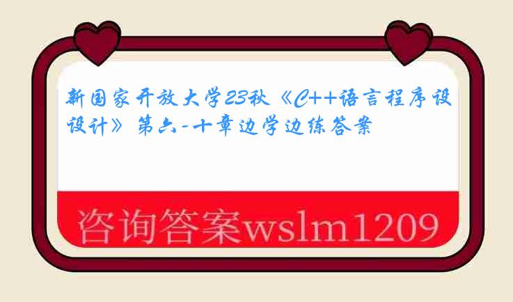 新国家开放大学23秋《C++语言程序设计》第六-十章边学边练答案