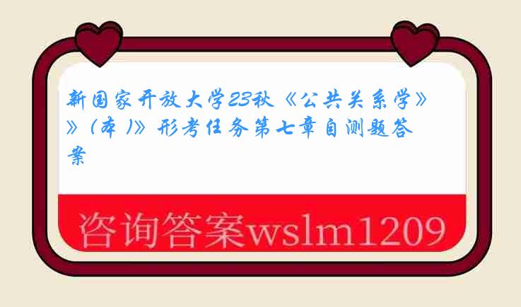 新国家开放大学23秋《公共关系学》(本 )》形考任务第七章自测题答案