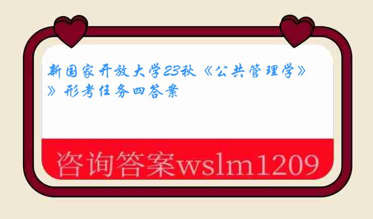 新国家开放大学23秋《公共管理学》形考任务四答案