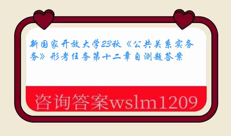 新国家开放大学23秋《公共关系实务》形考任务第十二章自测题答案