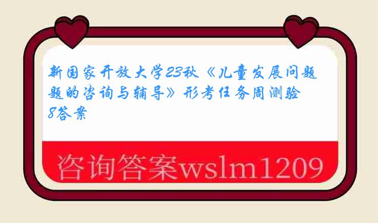 新国家开放大学23秋《儿童发展问题的咨询与辅导》形考任务周测验8答案