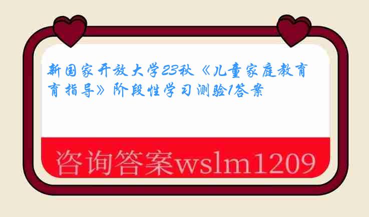 新国家开放大学23秋《儿童家庭教育指导》阶段性学习测验1答案