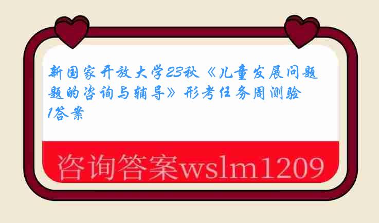 新国家开放大学23秋《儿童发展问题的咨询与辅导》形考任务周测验1答案