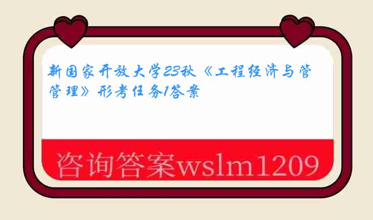 新国家开放大学23秋《工程经济与管理》形考任务1答案