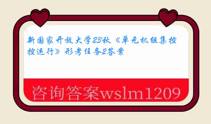 新国家开放大学23秋《单元机组集控运行》形考任务2答案