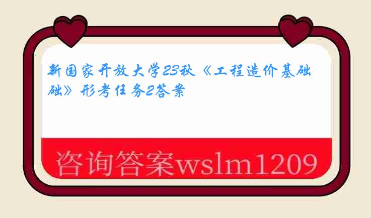 新国家开放大学23秋《工程造价基础》形考任务2答案