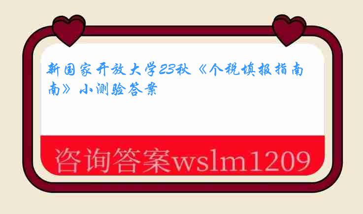 新国家开放大学23秋《个税填报指南》小测验答案