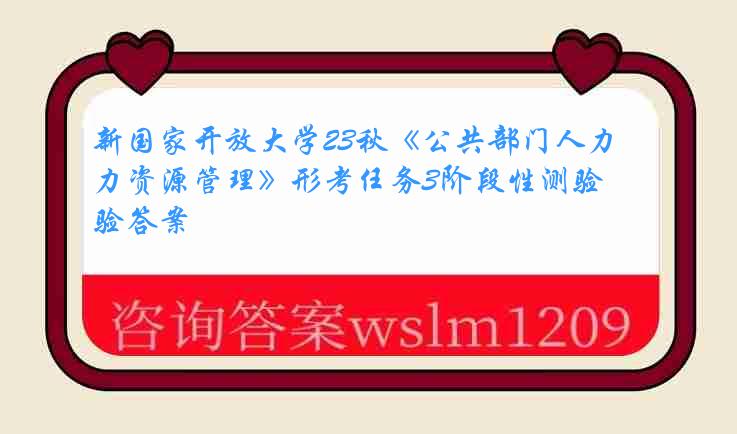 新国家开放大学23秋《公共部门人力资源管理》形考任务3阶段性测验答案