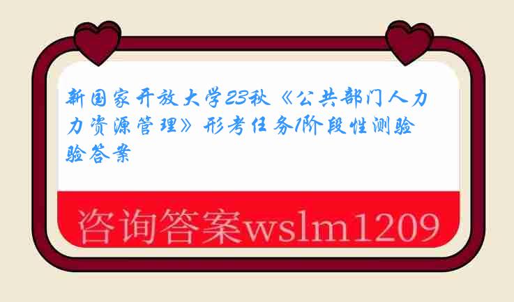 新国家开放大学23秋《公共部门人力资源管理》形考任务1阶段性测验答案