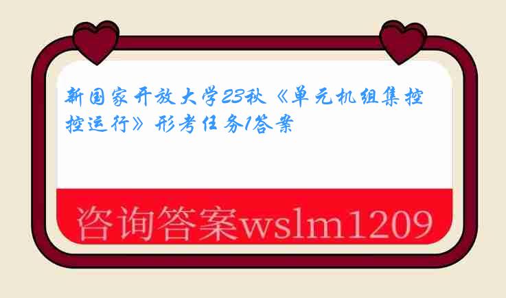 新国家开放大学23秋《单元机组集控运行》形考任务1答案