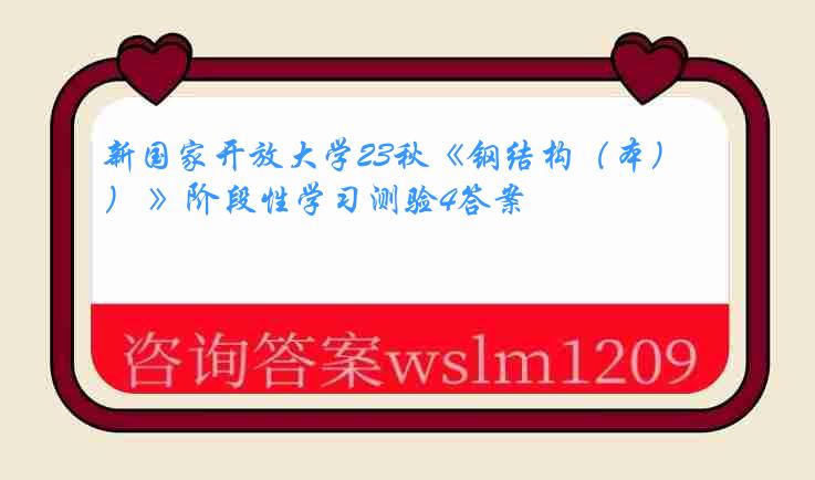 新国家开放大学23秋《钢结构（本） 》阶段性学习测验4答案