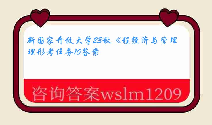 新国家开放大学23秋《程经济与管理形考任务10答案