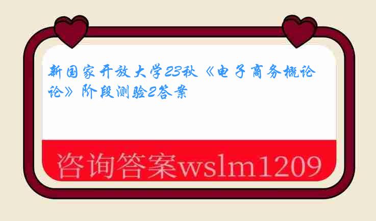 新国家开放大学23秋《电子商务概论》阶段测验2答案