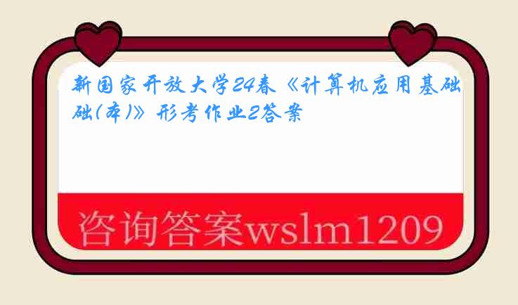 新国家开放大学24春《计算机应用基础(本)》形考作业2答案