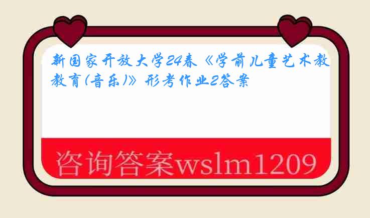 新国家开放大学24春《学前儿童艺术教育(音乐)》形考作业2答案