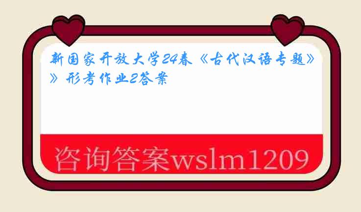 新国家开放大学24春《古代汉语专题》形考作业2答案