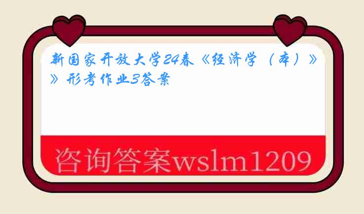 新国家开放大学24春《经济学（本）》形考作业3答案