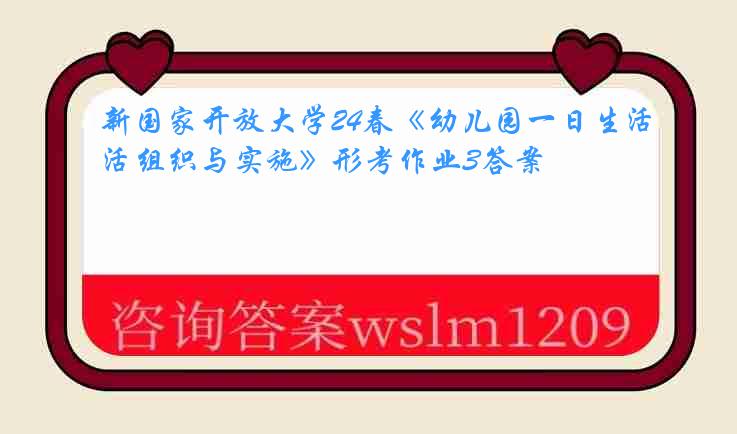 新国家开放大学24春《幼儿园一日生活组织与实施》形考作业3答案