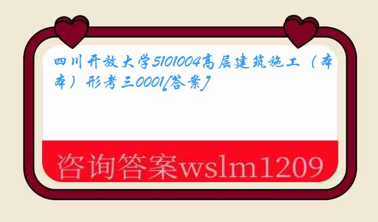 四川开放大学5101004高层建筑施工（本）形考三0001[答案]