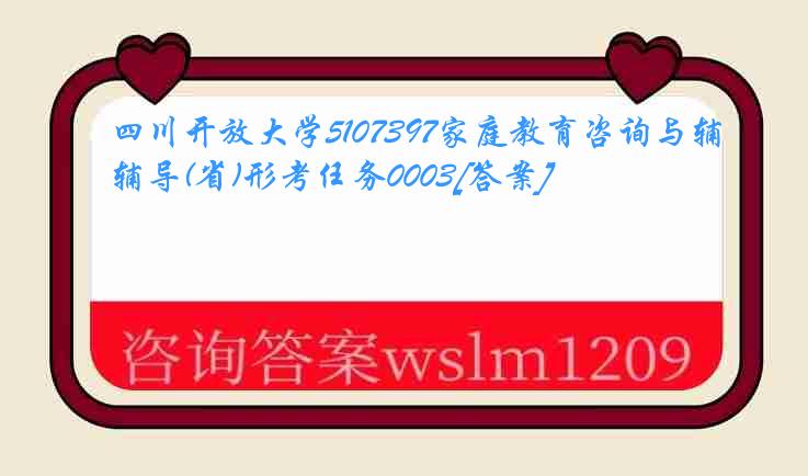 四川开放大学5107397家庭教育咨询与辅导(省)形考任务0003[答案]