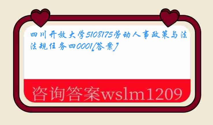 四川开放大学5108175劳动人事政策与法规任务四0001[答案]