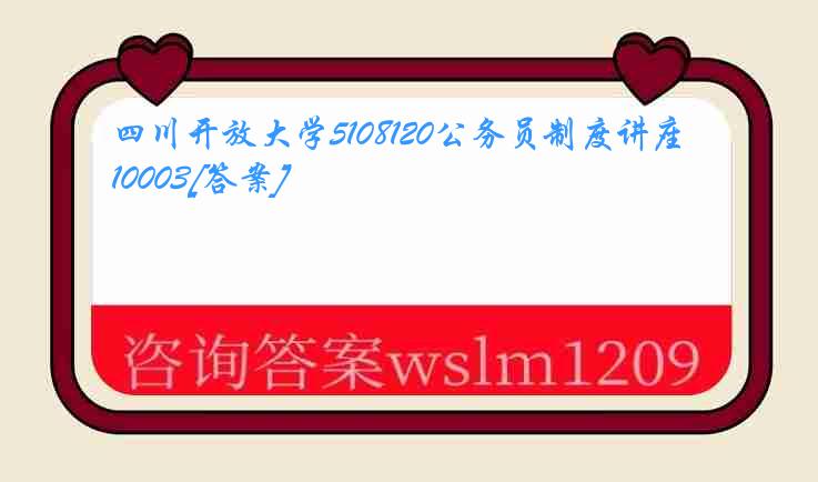 四川开放大学5108120公务员制度讲座10003[答案]