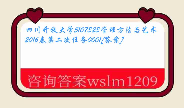 四川开放大学5107323管理方法与艺术2016春第二次任务0001[答案]