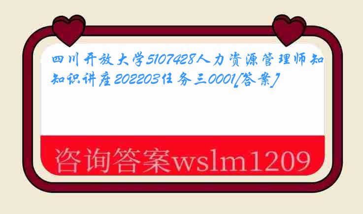 四川开放大学5107428人力资源管理师知识讲座202203任务三0001[答案]