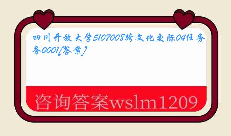 四川开放大学5107008跨文化交际04任务0001[答案]