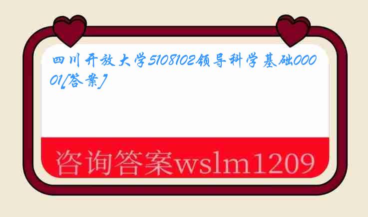 四川开放大学5108102领导科学基础0001[答案]