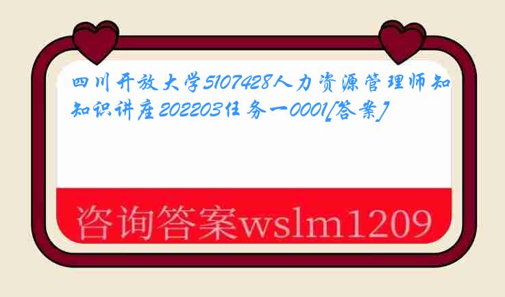 四川开放大学5107428人力资源管理师知识讲座202203任务一0001[答案]