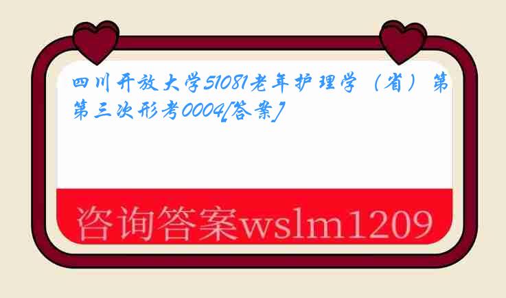 四川开放大学51081老年护理学（省）第三次形考0004[答案]