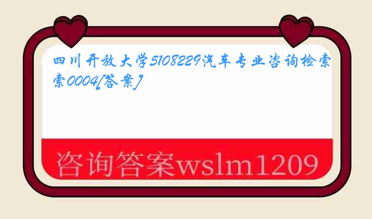 四川开放大学5108229汽车专业咨询检索0004[答案]