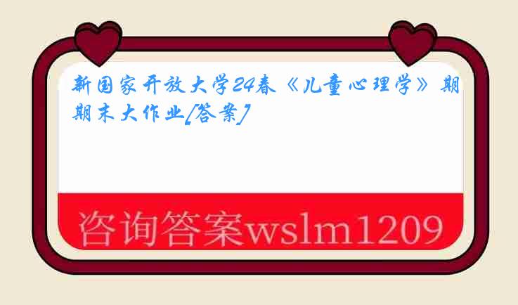 新国家开放大学24春《儿童心理学》期末大作业[答案]