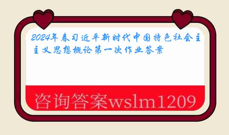 2024年春习近平新时代中国特色社会主义思想概论第一次作业答案