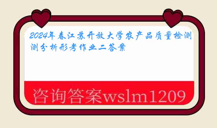 2024年春江苏开放大学农产品质量检测分析形考作业二答案