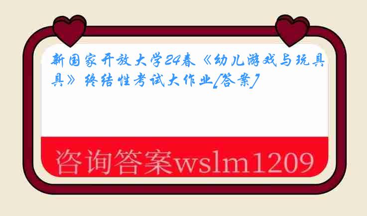 新国家开放大学24春《幼儿游戏与玩具》终结性考试大作业[答案]