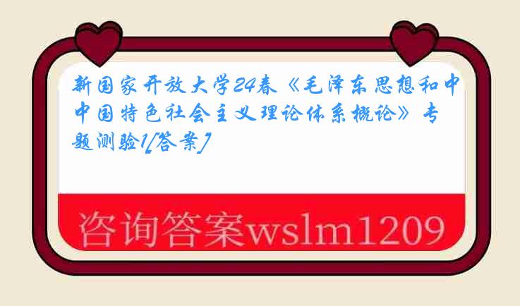 新国家开放大学24春《毛泽东思想和中国特色社会主义理论体系概论》专题测验1[答案]